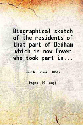 Biographical sketch of the residents of that part of Dedham which is now Dover who took part in King Phillip's War the last French and Indian War and the Revolution : together with the record of the services of those who represented Dover in the War of 1812 the War with Mexico the Civil War and the Biographical sketch of the residents of that part of Dedham which is now Dover who took part in King Phillip's War the last French and Indian War and the Revolution : together with the record of the services of those who represented Dover in the War of 1812 the War with Mexico the Civil War and the