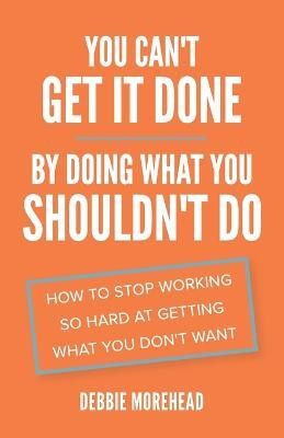 You Can't Get It Done By Doing What You Shouldn't Do(English, Paperback, Morehead Debbie)