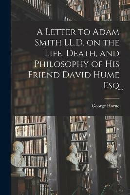 A Letter to Adam Smith LL.D. on the Life, Death, and Philosophy of His Friend David Hume Esq(English, Paperback, Horne George)