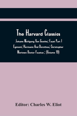 The Harvard Classics; Johann Wolfgang Von Goethe ;Faust Part I . Egmont; Hermann And Dorothea; Christopher Morlowe Doctor Faustus ; (Volume 19)(Paperback, Charles W. Eliot)