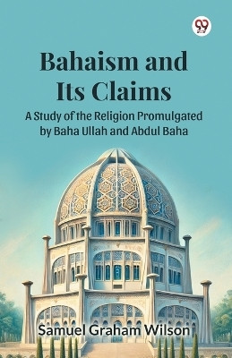 Bahaism and Its Claims A Study of the Religion Promulgated by Baha Ullah and Abdul Baha(Paperback, Samuel Graham Wilson)