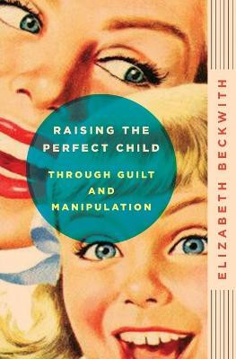 Raising the Perfect Child Through Guilt and Manipulation(English, Paperback, Beckwith Elizabeth)