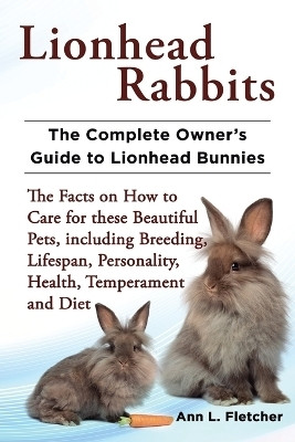Lionhead Rabbits The Complete Owner's Guide to Lionhead Bunnies The Facts on How to Care for these Beautiful Pets, including Breeding, Lifespan, Personality, Health, Temperament and Diet(English, Paperback, Fletcher Ann L)