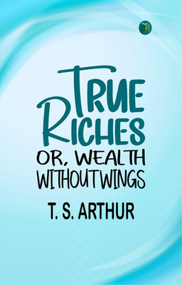 True Riches; Or, Wealth Without Wings(Paperback, T. S. Arthur)