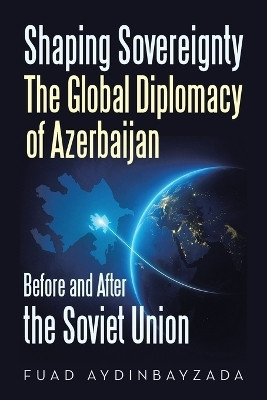 Shaping Sovereignty The Global Diplomacy of Azerbaijan Before and After the Soviet Union(English, Paperback, Aydinbayzada Fuad)