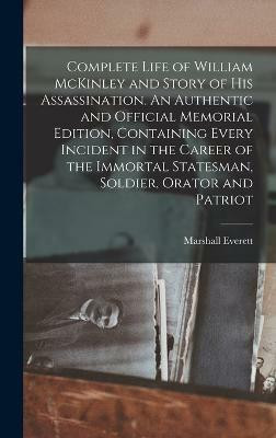 Complete Life of William McKinley and Story of his Assassination. An Authentic and Official Memorial Edition, Containing Every Incident in the Career of the Immortal Statesman, Soldier, Orator and Patriot(English, Hardcover, Everett Marshall)