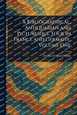 A Bibliographical, Antiquarian and Picturesque Tour in France and Germany, Volume One(English, Paperback, Dibdin Thomas Frognall)