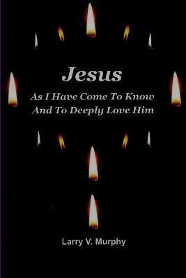 Jesus as I Have Come to Know and to Deeply Love Him(English, Paperback, Murphy Larry V.)