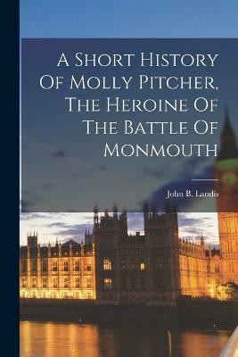 A Short History Of Molly Pitcher, The Heroine Of The Battle Of Monmouth(English, Paperback, Landis John B)