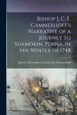Bishop J. C. F. Cammerhoff's Narrative of a Journey to Shamokin, Penna. in the Winter of 1748(English, Paperback, J[ohn] C[hristopher] F[rederick] Ca)