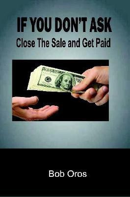 If You Don't Ask: Close The Sale and Get Paid(English, Paperback, Oros Bob)