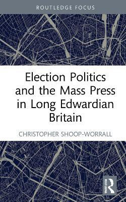 Election Politics and the Mass Press in Long Edwardian Britain(English, Electronic book text, Shoop-Worrall Christopher)
