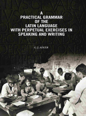 A Practical Grammar Of The Latin Language With Perpetual Exercises In Speaking And Writing: For Use of Schools, Colleges, and Private Learners(Paperback, G. J. Adler)