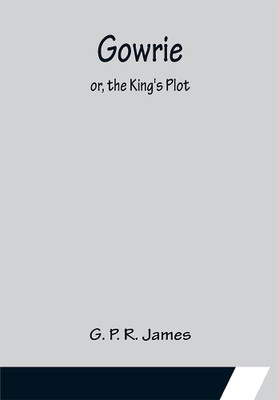 Gowrie; or, the King's Plot.(English, Paperback, P R James G)