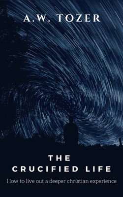 The Crucified Life: How to Live Out a Deeper Christian Experience(Hardcover, A.W. Tozer)