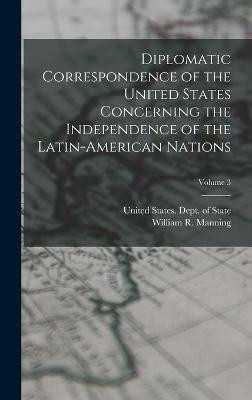 Diplomatic Correspondence of the United States Concerning the Independence of the Latin-American Nations; Volume 3(English, Hardcover, Manning William R 1871-1942)