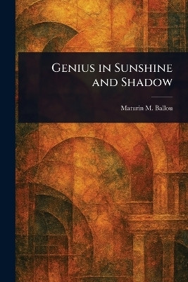 Genius in Sunshine and Shadow(English, Paperback, Ballou Maturin M (Maturin Murray))