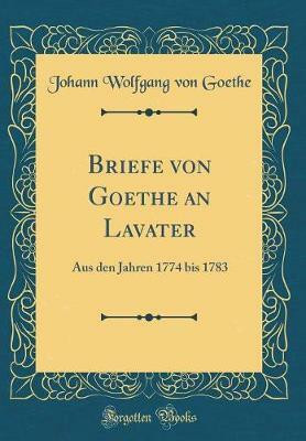 Briefe von Goethe an Lavater: Aus den Jahren 1774 bis 1783 (Classic Reprint)(German, Hardcover, Goethe Johann Wolfgang von)