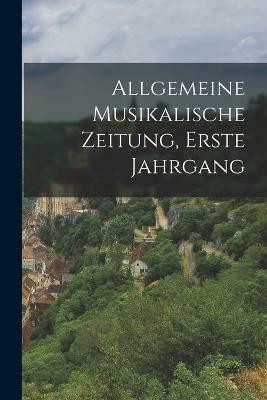 Allgemeine Musikalische Zeitung, Erste Jahrgang(German, Paperback, Anonymous)