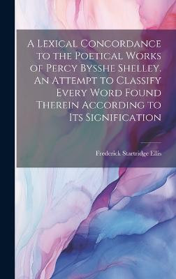 A Lexical Concordance to the Poetical Works of Percy Bysshe Shelley. An Attempt to Classify Every Word Found Therein According to its Signification(English, Hardcover, Ellis Frederick Startridge)