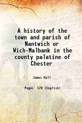 A history of the town and parish of Nantwich or Wich-Malbank in the county palatine of Chester 1883 [Hardcover](Hardcover, James Hall)