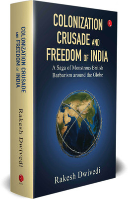COLONIZATION CRUSADE AND FREEDOM OF INDIA: A Saga of Monstrous British Barbarianism around the Globe(Hardcover, Rakesh Dwivedi)