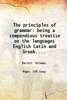 The principles of grammar: being a compendious treatise on the languages English Latin and Greek. By Solomon Barrett jr. 1848 [Hardcover](Hardcover, Barrett Solomon.)