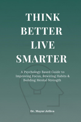 Think Better Live Smarter  - A Psychology Based Guide to Improving Focus, Rewiring Habits & Building Mental Strength(Hardcover, Dr. Mayur Jethva)