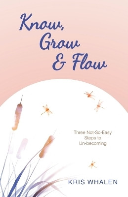 Know, Grow & Flow Three Not-So-Easy Steps to Un-becoming(Paperback, Kris Whalen)