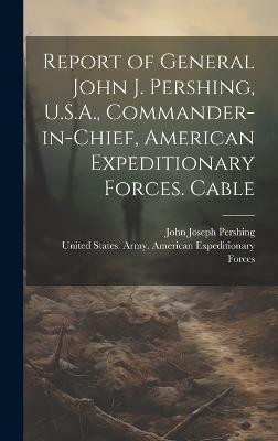 Report of General John J. Pershing, U.S.A., Commander-in-Chief, American Expeditionary Forces. Cable(English, Hardcover, Pershing John Joseph)