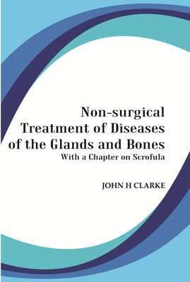 Non-Surgical Treatment of Diseases of the Glands and Bones: With a Chapter on Scrofula(Hardcover, JOHN H. CLARKE)
