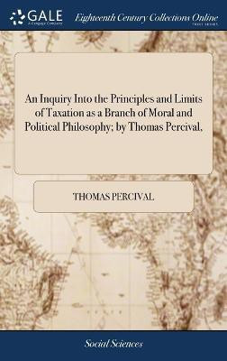 An Inquiry Into the Principles and Limits of Taxation as a Branch of Moral and Political Philosophy; by Thomas Percival,(English, Hardcover, Percival Thomas)