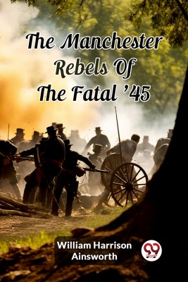 The Manchester Rebels Of The Fatal '45(English, Paperback, Ainsworth William Harrison)