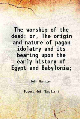 The worship of the dead or, The origin and nature of pagan idolatry and its bearing upon the early history of Egypt and Babylonia; 1909 [Hardcover](Hardcover, John Garnier)