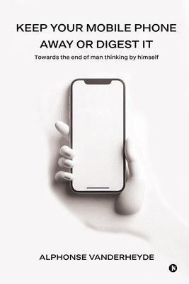Keep Your Mobile Phone Away or Digest it  - Towards the end of man thinking by himself(English, Hardcover, Dr Alphonse Vanderheyde)
