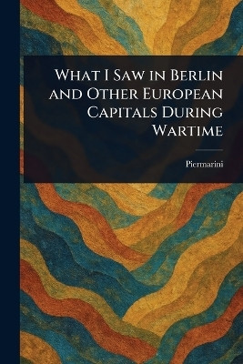 What I Saw in Berlin and Other European Capitals During Wartime(English, Paperback, Piermarini)
