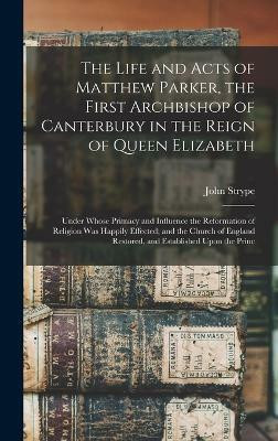 The Life and Acts of Matthew Parker, the First Archbishop of Canterbury in the Reign of Queen Elizabeth(English, Hardcover, Strype John)