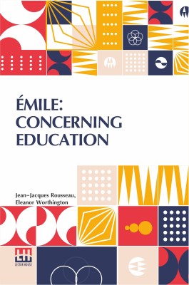 Émile: Concerning Education: Extracts Containing The Principal Elements Of Pedagogy Found In The First Three Books; With An Introduction And Notes By Jules Steeg, Député, Paris, France Translated By Eleanor Worthington(Paperback, Jean-Jacques Rousseau)