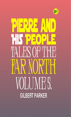 Pierre and His People: Tales of the Far North. Volume 5.(Paperback, Gilbert Parker)