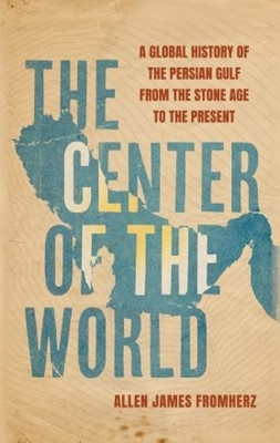 The Center of the World: A Global History of the Persian Gulf from the Stone Age to the Present(Hardcover, Allen James Fromherz)