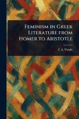 Feminism in Greek Literature From Homer to Aristotle(English, Paperback, Wright F A (Frederick Adam))