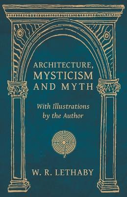 Architecture, Mysticism and Myth - With Illustrations by the Author(English, Paperback, Lethaby W R)