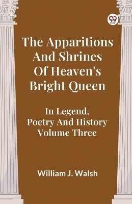 The Apparitions And Shrines Of Heaven's Bright Queen In Legend, Poetry And History Volume Three(Paperback, William J. Walsh)