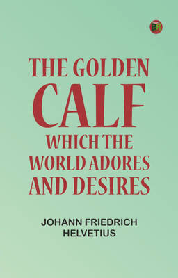 The Golden Calf, Which the World Adores, and Desires(Paperback, Johann Friedrich Helvetius)