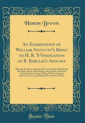 An Examination of William Notcutt's Reply to H. B. 'S Vindication of R. Barclay's Apology: Wherein the Deceit of the Said W. N. Is Farther Manifested; His Many Abuses of the People Call'd Quakers Detected; And the Genuine Sense of Their Writers Asserted;(English, Hardcover, Brown Henton) An Examination of William Notcutt's Reply to H. B. 'S Vindication of R. Barclay's Apology: Wherein the Deceit of the Said W. N. Is Farther Manifested; His Many Abuses of the People Call'd Quakers Detected; And the Genuine Sense of Their Writers Asserted;(English, Hardcover, Brown Henton)