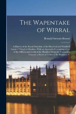 The Wapentake of Wirral; a History of the Royal Franchise of the Hundred and Hundred Court of Wirral in Cheshire, With an Appendix Containing a List of the Officers and Lords of the Hundred From the Fourteenth Century; a Series of Leases of the Hundred Fr(English, Paperback, Stewart-Brown Ronald)
