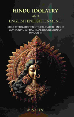 Hindu Idolatry and English Enlightenment: Six Letters Addressed to Educated Hindus Containing a Practical Discussion of Hinduism [Hardcover](Hardcover, W. Hastie)