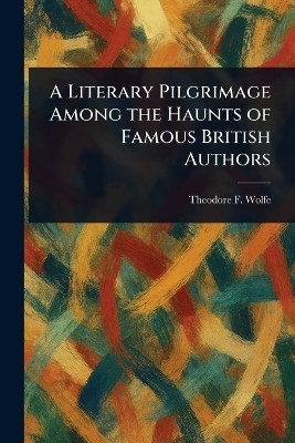 A Literary Pilgrimage Among the Haunts of Famous British Authors(English, Paperback, Wolfe Theodore F (Theodore Frelingh)