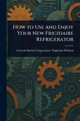 How to Use and Enjoy Your New Frigidaire Refrigerator(English, Paperback, Division General Motors Corporation)