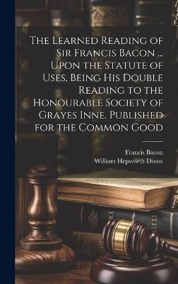The Learned Reading of Sir Francis Bacon ... Upon the Statute of Uses, Being his Double Reading to the Honourable Society of Grayes Inne. Published for the Common Good(English, Hardcover, Bacon Francis) The Learned Reading of Sir Francis Bacon ... Upon the Statute of Uses, Being his Double Reading to the Honourable Society of Grayes Inne. Published for the Common Good(English, Hardcover, Bacon Francis)